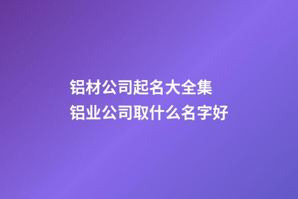 铝材公司起名大全集 铝业公司取什么名字好-第1张-公司起名-玄机派